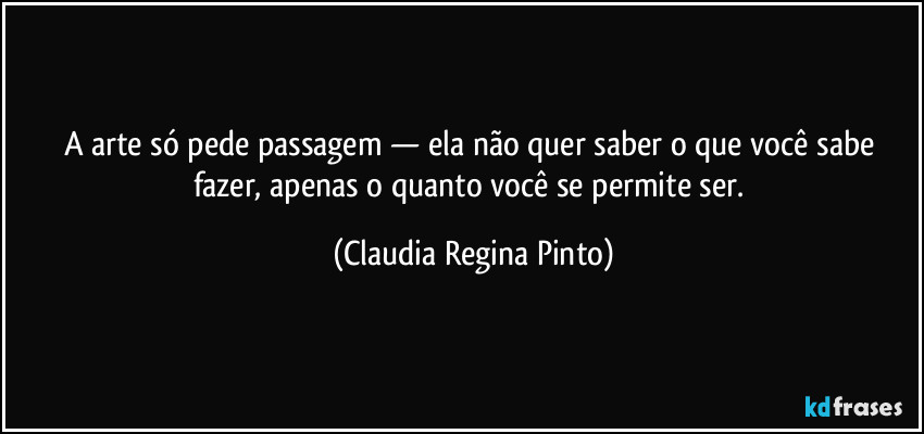 A arte só pede passagem — ela não quer saber o que você sabe fazer, apenas o quanto você se permite ser. (Claudia Regina Pinto)