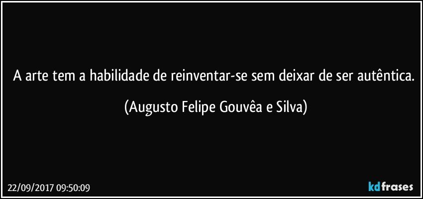 A arte tem a habilidade de reinventar-se sem deixar de ser autêntica. (Augusto Felipe Gouvêa e Silva)