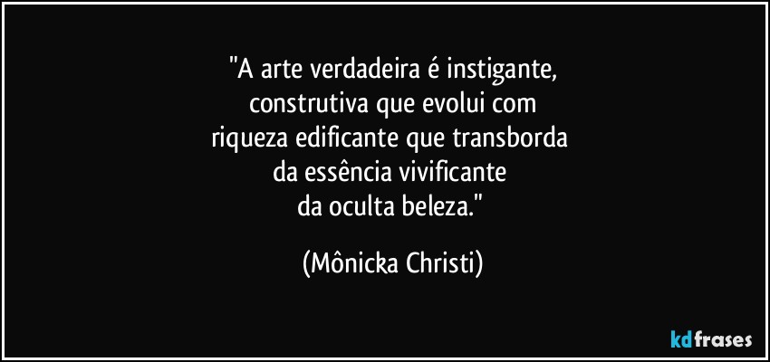 "A arte verdadeira é instigante,
construtiva que evolui com
riqueza edificante que transborda 
da essência vivificante 
da oculta  beleza." (Mônicka Christi)