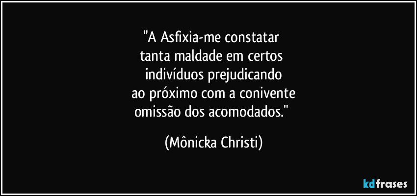 "A Asfixia-me constatar 
tanta maldade em certos 
indivíduos prejudicando
 ao próximo com a conivente 
omissão dos acomodados." (Mônicka Christi)