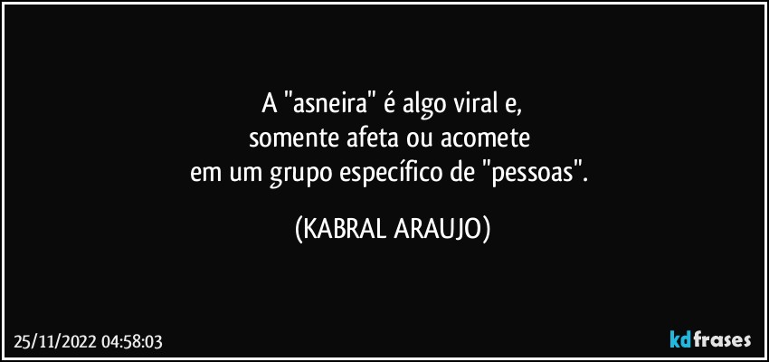 A "asneira" é  algo viral e,
somente afeta ou acomete 
em um grupo específico de "pessoas". (KABRAL ARAUJO)