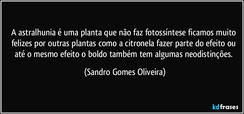 A astralhunia é uma planta que não faz fotossíntese ficamos muito felizes por outras plantas como a citronela fazer parte do efeito ou até o mesmo efeito o boldo também tem algumas neodistinções. (Sandro Gomes Oliveira)