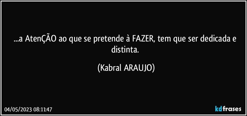 ...a AtenÇÃO ao que se pretende à FAZER, tem que ser dedicada e distinta. (KABRAL ARAUJO)