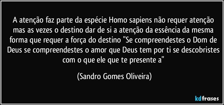 A atenção faz parte da espécie Homo sapiens não requer atenção mas as vezes o destino dar de si a atenção da essência da mesma forma que requer a força do destino "Se compreendestes o Dom de Deus se compreendestes o amor que Deus tem por ti se descobristes com o que ele que te presente a" (Sandro Gomes Oliveira)