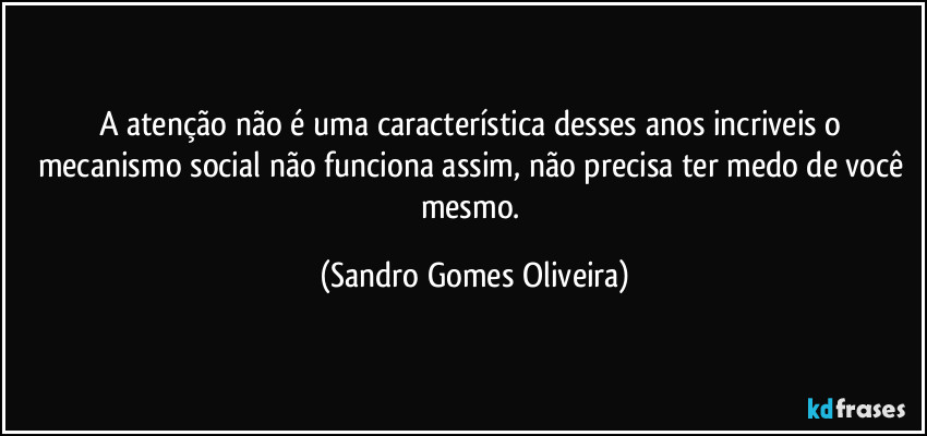 A atenção não é uma característica desses anos incriveis o mecanismo social não funciona assim, não precisa ter medo de você mesmo. (Sandro Gomes Oliveira)