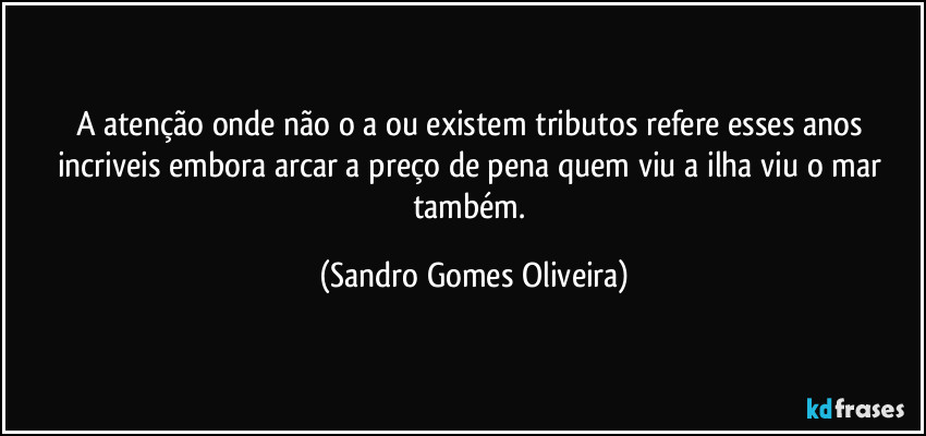 A atenção onde não o a ou existem tributos refere esses anos incriveis embora arcar a preço de pena quem viu a ilha viu o mar também. (Sandro Gomes Oliveira)