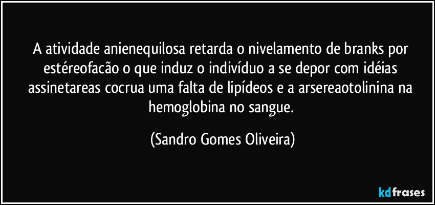 A atividade anienequilosa retarda o nivelamento de branks por estéreofacão o que induz o indivíduo a se depor com idéias assinetareas cocrua uma falta de lipídeos e a arsereaotolinina na hemoglobina no sangue. (Sandro Gomes Oliveira)