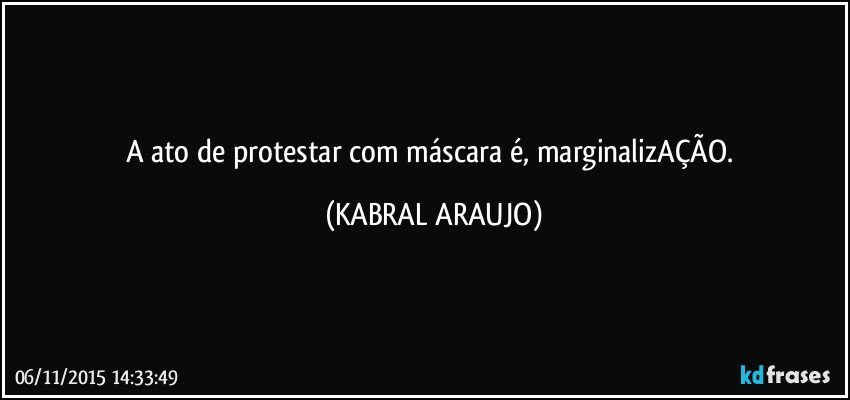 A ato de protestar com máscara é, marginalizAÇÃO. (KABRAL ARAUJO)