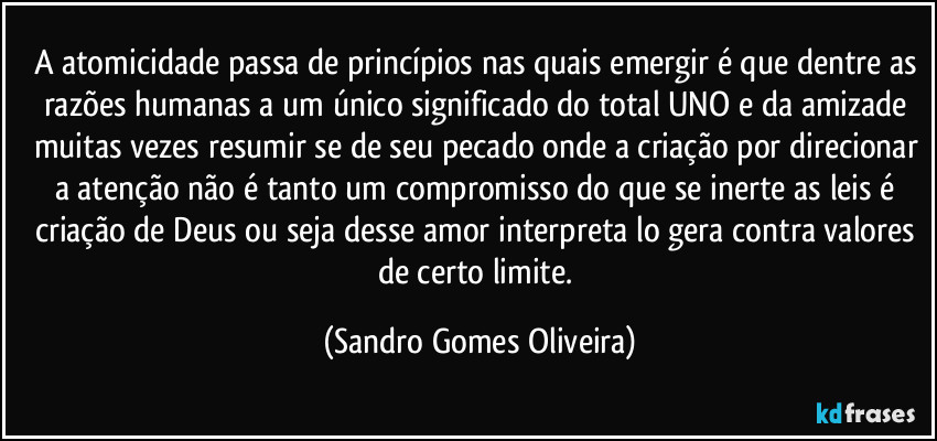 A atomicidade passa de princípios nas quais emergir é que dentre as razões humanas a um único significado do total UNO e da amizade muitas vezes resumir se de seu pecado onde a criação por direcionar a atenção não é tanto um compromisso do que se inerte as leis é criação de Deus ou seja desse amor interpreta lo gera contra valores de certo limite. (Sandro Gomes Oliveira)