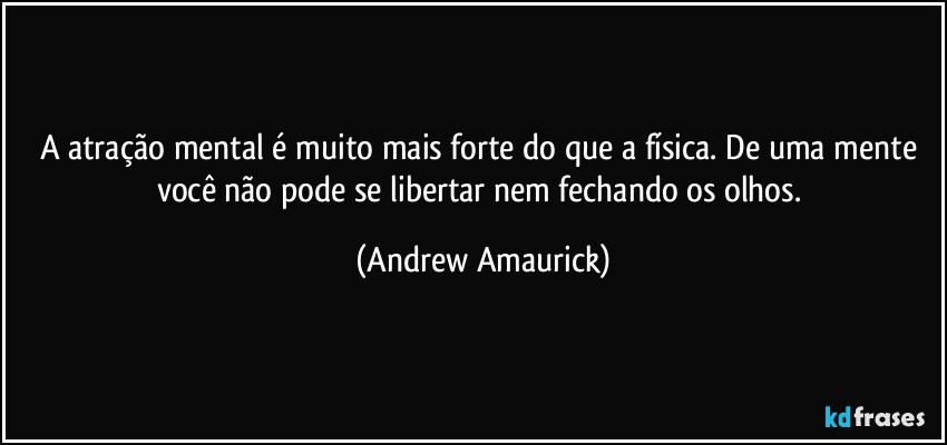 A atração mental é muito mais forte do que a física. De uma mente você não pode se libertar nem fechando os olhos. (Andrew Amaurick)