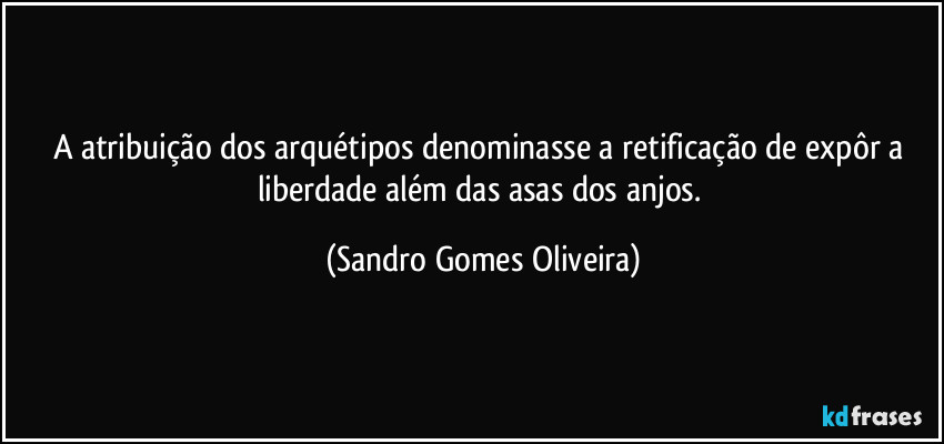 A atribuição dos arquétipos denominasse a retificação de expôr a liberdade além das asas dos anjos. (Sandro Gomes Oliveira)