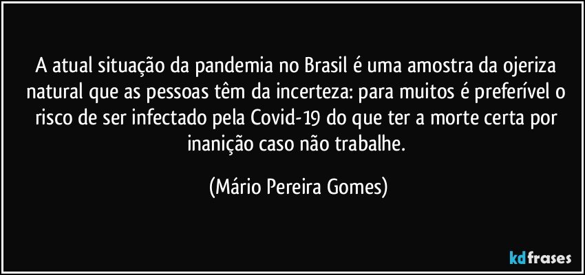 A atual situação da pandemia no Brasil é uma amostra da ojeriza natural que as pessoas têm da incerteza: para muitos é preferível o risco de ser infectado pela Covid-19 do que ter a morte certa por inanição caso não trabalhe. (Mário Pereira Gomes)