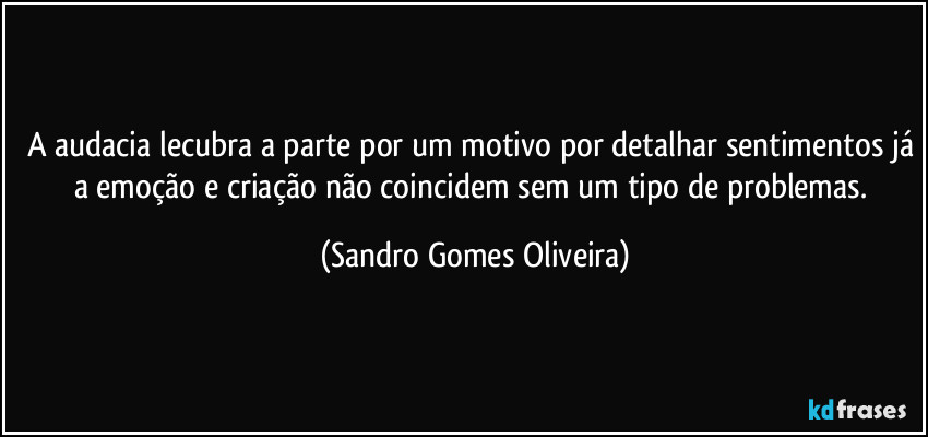 A audacia lecubra a parte por um motivo por detalhar sentimentos já a emoção e criação não coincidem sem um tipo de problemas. (Sandro Gomes Oliveira)