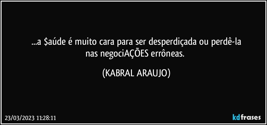 ...a $aúde é muito cara para ser desperdiçada ou perdê-la
nas negociAÇÕES errôneas. (KABRAL ARAUJO)