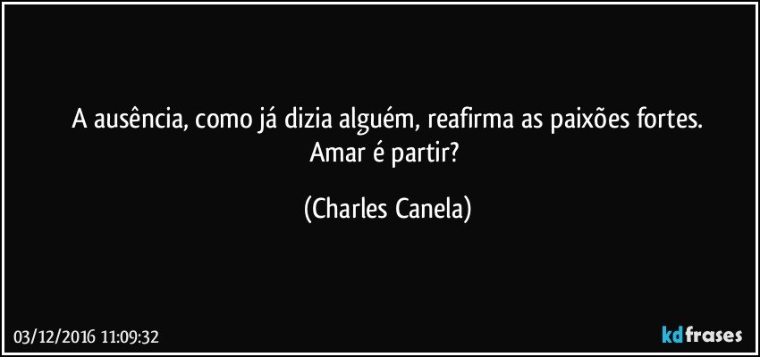 A ausência, como já dizia alguém, reafirma as paixões fortes.
Amar é partir? (Charles Canela)