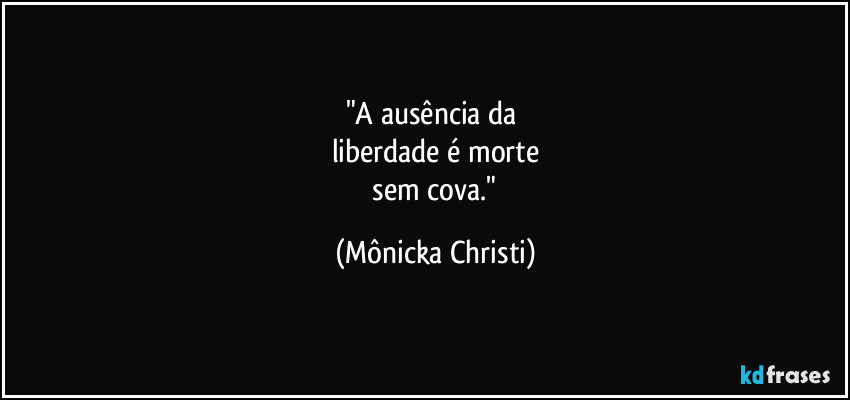 "A ausência da 
liberdade é morte
 sem cova." (Mônicka Christi)