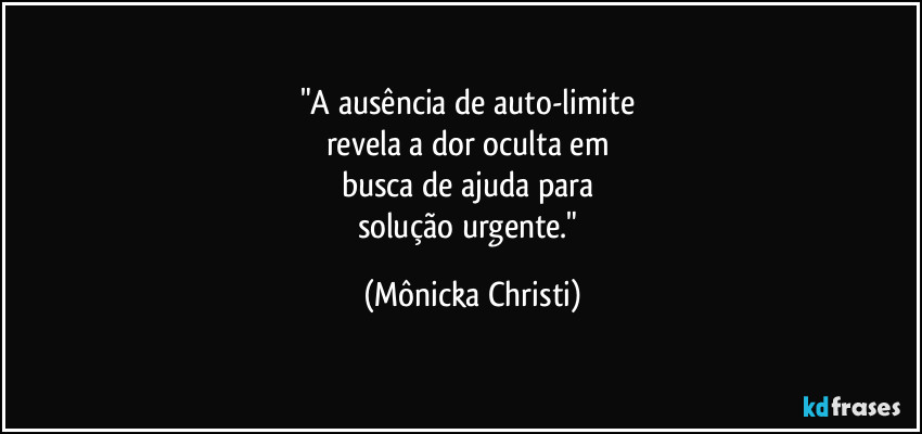 "A ausência de auto-limite 
revela a dor oculta em 
busca de ajuda para 
solução urgente." (Mônicka Christi)