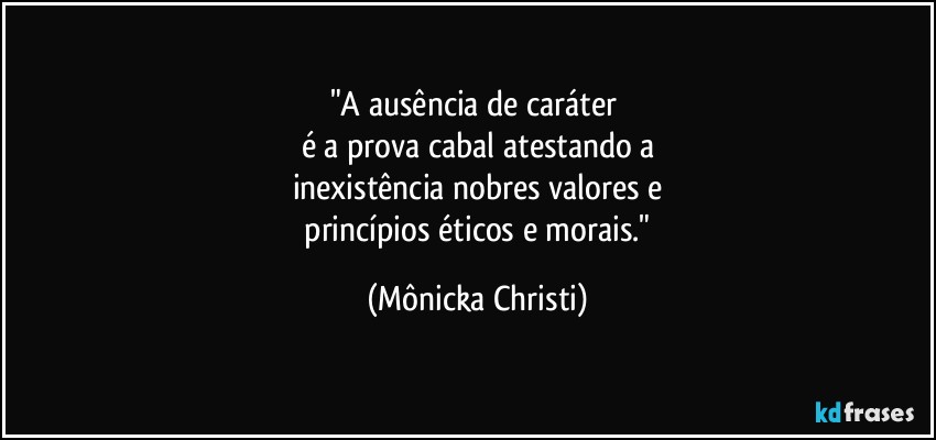 "A ausência de caráter 
é a prova cabal atestando a
inexistência nobres valores e
 princípios éticos e morais." (Mônicka Christi)