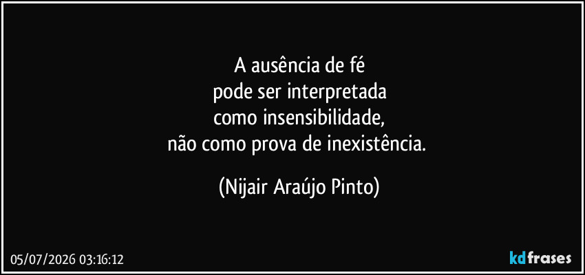 A ausência de fé
pode ser interpretada
como insensibilidade,
não como prova de inexistência. (Nijair Araújo Pinto)