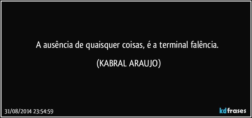 A ausência de quaisquer coisas, é a terminal falência. (KABRAL ARAUJO)