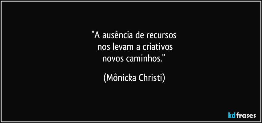 "A ausência de recursos
 nos levam a criativos
 novos caminhos." (Mônicka Christi)