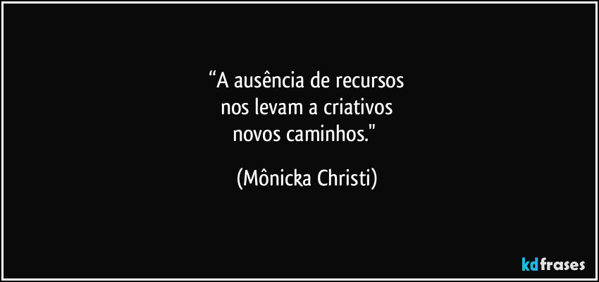 “A ausência de recursos
nos levam a criativos
novos caminhos." (Mônicka Christi)
