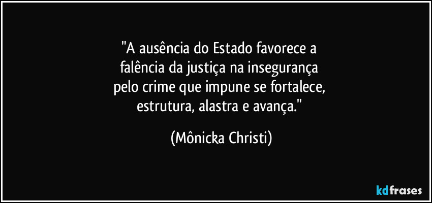 "A ausência do Estado favorece a 
falência da justiça na insegurança 
pelo crime que impune se fortalece, 
estrutura, alastra e avança." (Mônicka Christi)