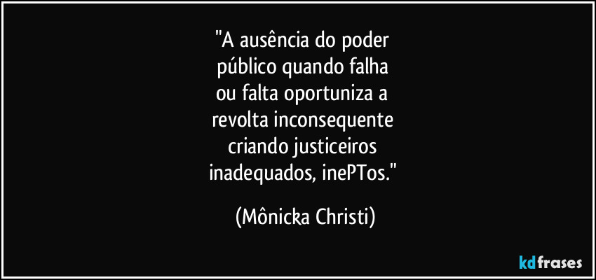 "A ausência do poder 
público quando falha 
ou falta oportuniza a 
revolta inconsequente 
criando justiceiros 
inadequados, inePTos." (Mônicka Christi)