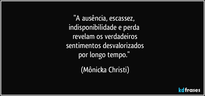 "A ausência, escassez, 
indisponibilidade e perda 
revelam os verdadeiros
sentimentos desvalorizados
por longo tempo." (Mônicka Christi)