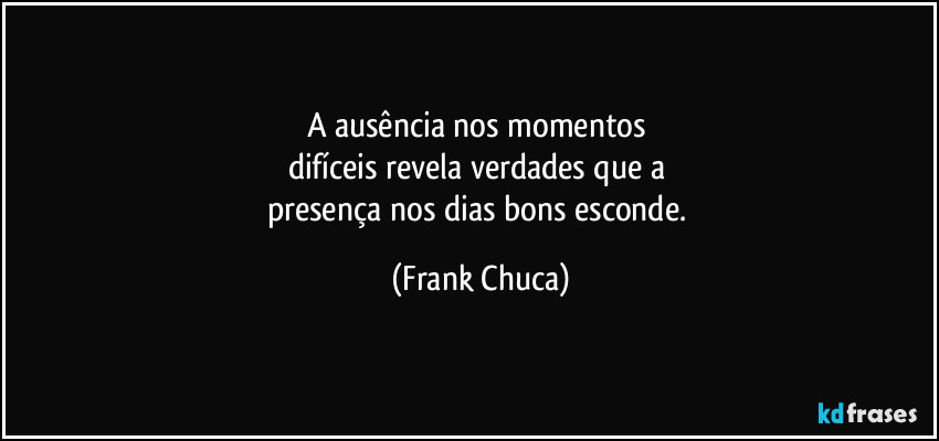 A ausência nos momentos 
difíceis revela verdades que a 
presença nos dias bons esconde. (Frank Chuca)