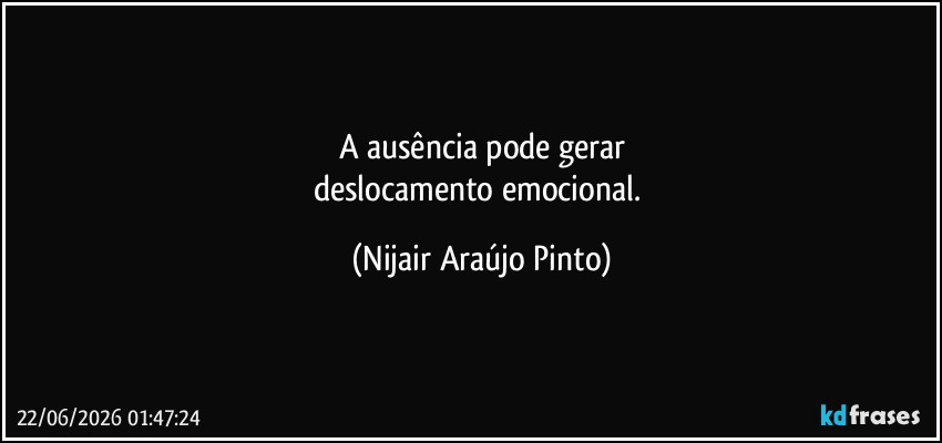 A ausência pode gerar
deslocamento emocional. (Nijair Araújo Pinto)