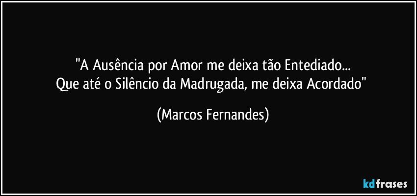 "A Ausência por Amor me deixa tão Entediado...
Que até o Silêncio da Madrugada, me deixa Acordado" (Marcos Fernandes)