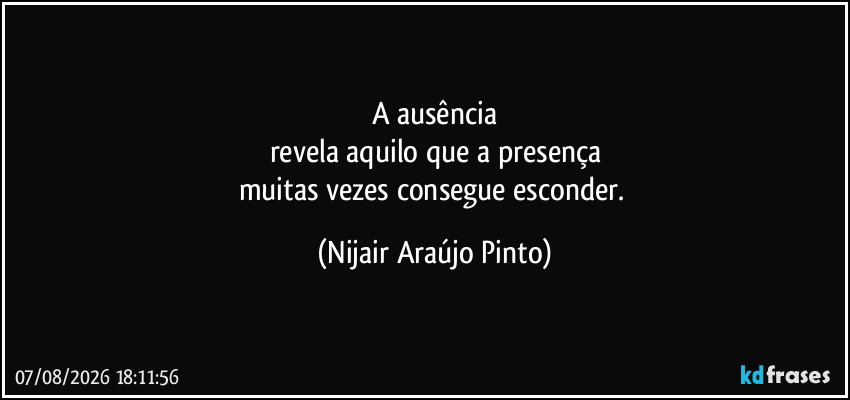 A ausência
revela aquilo que a presença
muitas vezes consegue esconder. (Nijair Araújo Pinto)