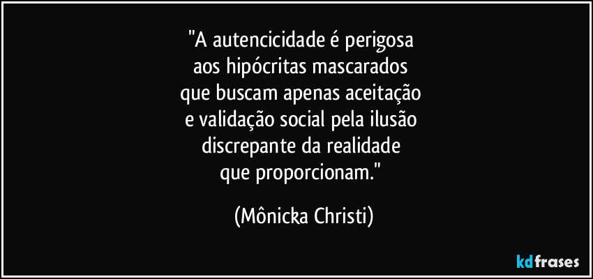 "A autencicidade é perigosa 
aos hipócritas mascarados 
que buscam apenas aceitação 
e validação social pela ilusão 
discrepante da realidade 
que proporcionam." (Mônicka Christi)