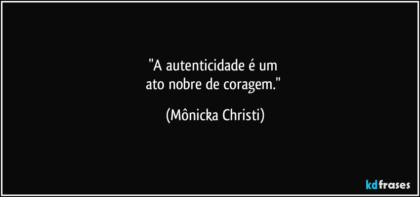 "A autenticidade é um 
ato nobre de coragem." (Mônicka Christi)