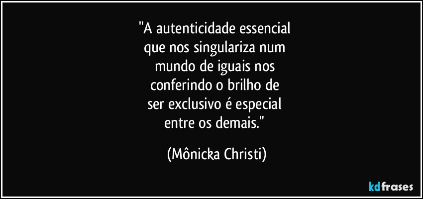 "A autenticidade essencial 
que nos singulariza num 
mundo de iguais nos 
conferindo o brilho de 
ser exclusivo é especial 
entre os demais." (Mônicka Christi)