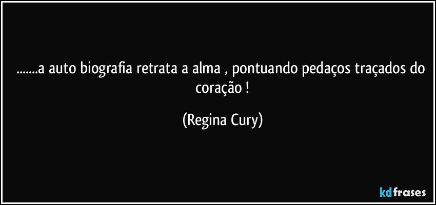 ...a auto biografia retrata a alma ,  pontuando pedaços traçados do  coração ! (Regina Cury)