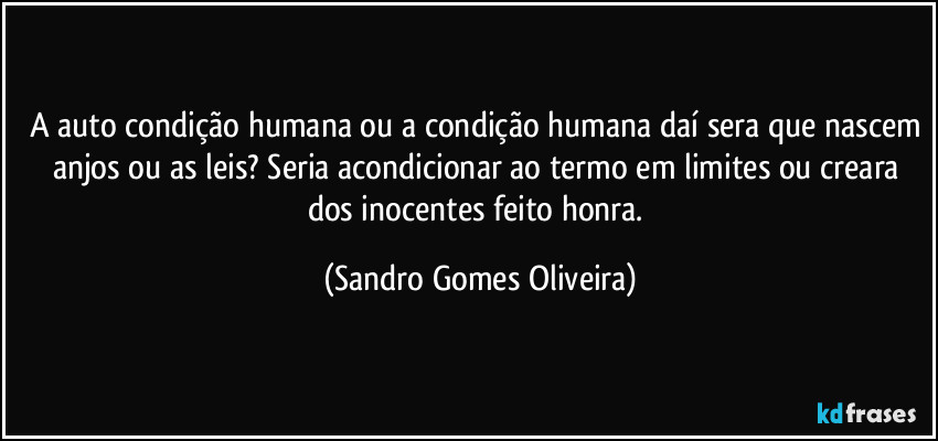 A auto condição humana ou a condição humana daí sera que nascem anjos ou as leis? Seria acondicionar ao termo em limites ou creara dos inocentes feito honra. (Sandro Gomes Oliveira)