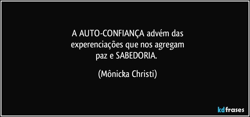 A AUTO-CONFIANÇA advém das
experenciações que nos agregam
paz e SABEDORIA. (Mônicka Christi)