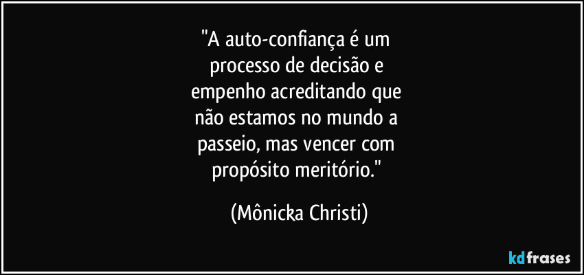 "A auto-confiança é um
processo de decisão e
empenho acreditando que
não estamos no mundo a
passeio, mas vencer com
propósito meritório." (Mônicka Christi)