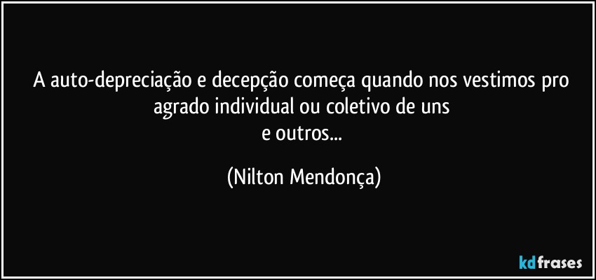 A auto-depreciação e decepção começa quando nos vestimos pro agrado individual ou coletivo de uns 
e outros... (Nilton Mendonça)