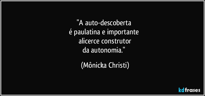 "A auto-descoberta 
é paulatina e importante 
alicerce construtor
da autonomia." (Mônicka Christi)