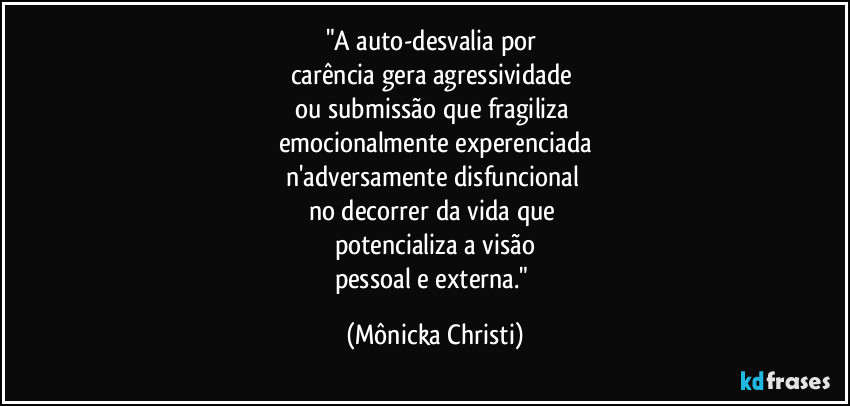 "A auto-desvalia por
carência gera agressividade
ou submissão que fragiliza
emocionalmente experenciada
n'adversamente disfuncional
no decorrer da vida que
potencializa a visão
pessoal e externa." (Mônicka Christi)