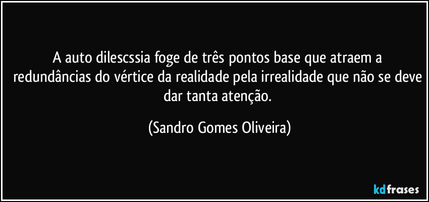 A auto dilescssia foge de três pontos base que atraem a redundâncias do vértice da realidade pela irrealidade que não se deve dar tanta atenção. (Sandro Gomes Oliveira)