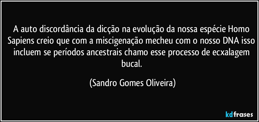 A auto discordância da dicção na evolução da nossa espécie Homo Sapiens creio que com a miscigenação mecheu com o nosso DNA isso incluem se períodos ancestrais chamo esse processo de ecxalagem bucal. (Sandro Gomes Oliveira)