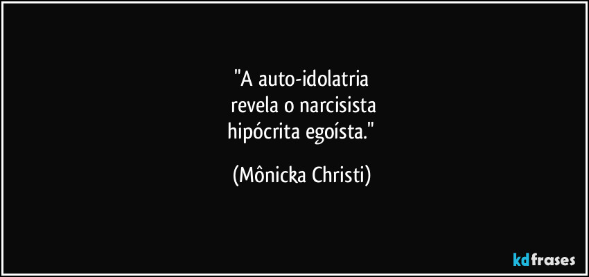 "A auto-idolatria
 revela o narcisista
 hipócrita egoísta." (Mônicka Christi)