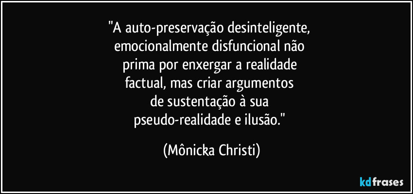 "A auto-preservação desinteligente,
emocionalmente disfuncional não
prima por enxergar a realidade
factual, mas criar argumentos
de sustentação à sua
pseudo-realidade e ilusão." (Mônicka Christi)