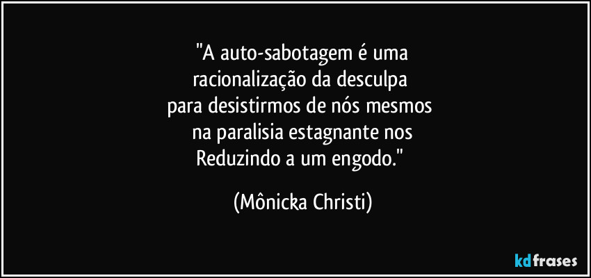"A auto-sabotagem é uma
racionalização da desculpa 
para desistirmos de nós mesmos 
na paralisia estagnante nos
Reduzindo a um engodo." (Mônicka Christi)