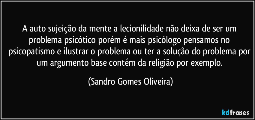 A auto sujeição da mente a lecionilidade não deixa de ser um problema psicótico porém é mais psicólogo pensamos no psicopatismo e ilustrar o problema ou ter a solução do problema por um argumento base contém da religião por exemplo. (Sandro Gomes Oliveira)