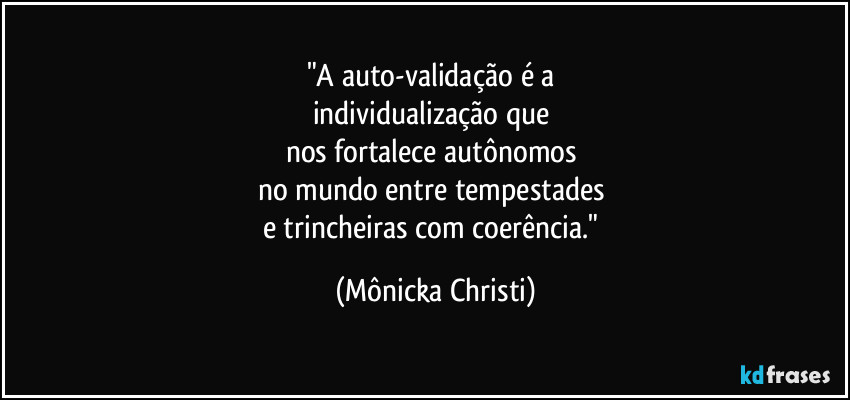 "A auto-validação é a
individualização que
nos fortalece autônomos
no mundo entre tempestades
e trincheiras com coerência." (Mônicka Christi)